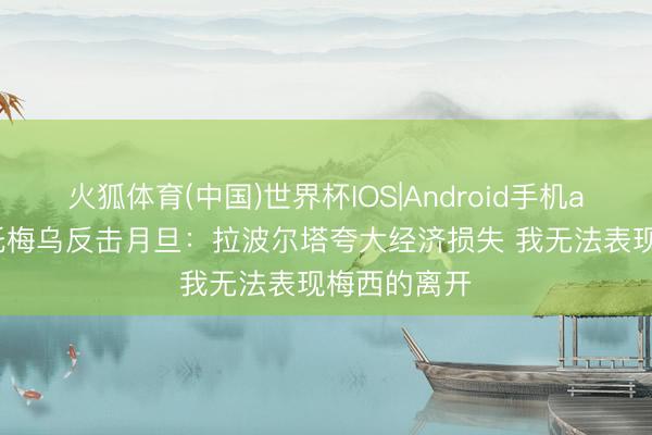火狐体育(中国)世界杯IOS|Android手机app下载 巴托梅乌反击月旦：拉波尔塔夸大经济损失 我无法表现梅西的离开