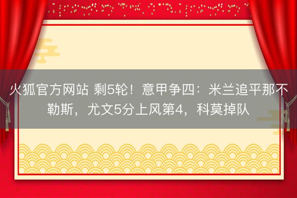 火狐官方网站 剩5轮！意甲争四：米兰追平那不勒斯，尤文5分上风第4，科莫掉队