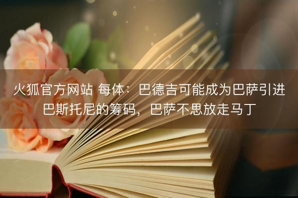 火狐官方网站 每体：巴德吉可能成为巴萨引进巴斯托尼的筹码，巴萨不思放走马丁