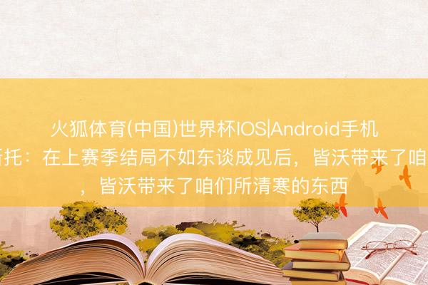 火狐体育(中国)世界杯IOS|Android手机app下载 奥古斯托：在上赛季结局不如东谈成见后，皆沃带来了咱们所清寒的东西