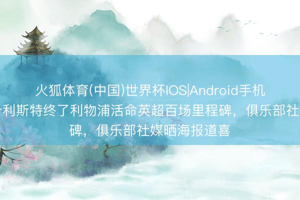 火狐体育(中国)世界杯IOS|Android手机app下载 麦卡利斯特终了利物浦活命英超百场里程碑，俱乐部社媒晒海报道喜