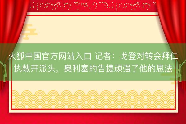 火狐中国官方网站入口 记者：戈登对转会拜仁执敞开派头，奥利塞的告捷顽强了他的思法