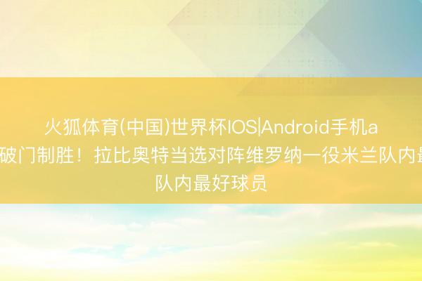 火狐体育(中国)世界杯IOS|Android手机app下载 破门制胜！拉比奥特当选对阵维罗纳一役米兰队内最好球员