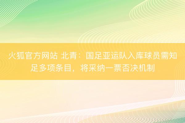 火狐官方网站 北青：国足亚运队入库球员需知足多项条目，将采纳一票否决机制