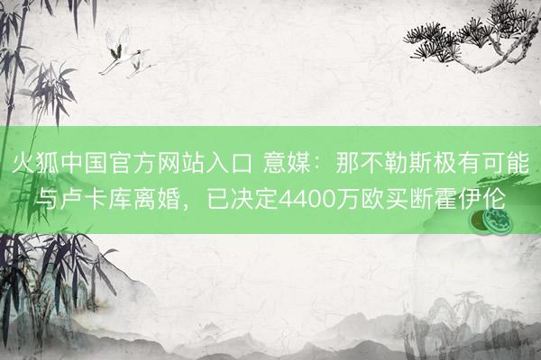 火狐中国官方网站入口 意媒：那不勒斯极有可能与卢卡库离婚，已决定4400万欧买断霍伊伦