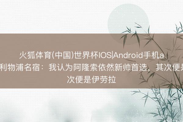 火狐体育(中国)世界杯IOS|Android手机app下载 利物浦名宿：我认为阿隆索依然新帅首选，其次便是伊劳拉