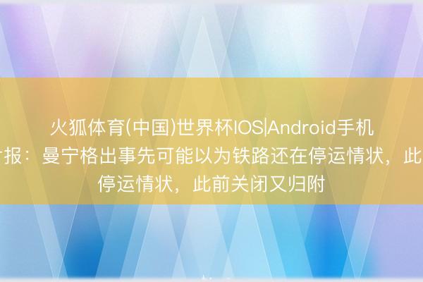 火狐体育(中国)世界杯IOS|Android手机app下载 图片报：曼宁格出事先可能以为铁路还在停运情状，此前关闭又归附