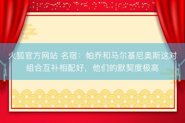 火狐官方网站 名宿：帕乔和马尔基尼奥斯这对组合互补相配好，他们的默契度极高