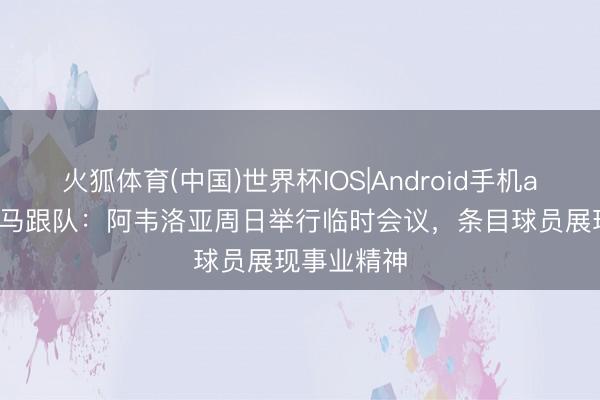 火狐体育(中国)世界杯IOS|Android手机app下载 皇马跟队：阿韦洛亚周日举行临时会议，条目球员展现事业精神
