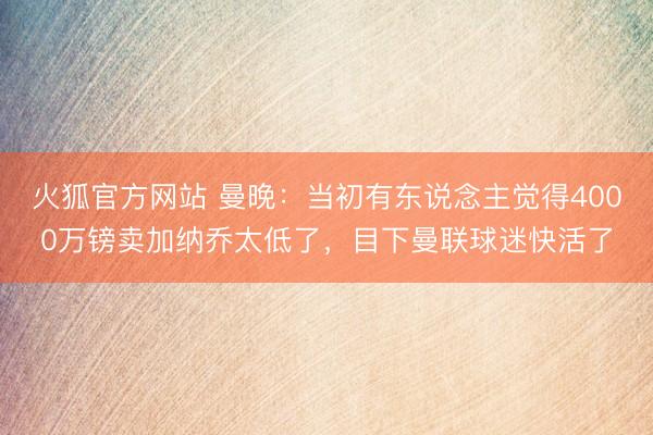 火狐官方网站 曼晚：当初有东说念主觉得4000万镑卖加纳乔太低了，目下曼联球迷快活了
