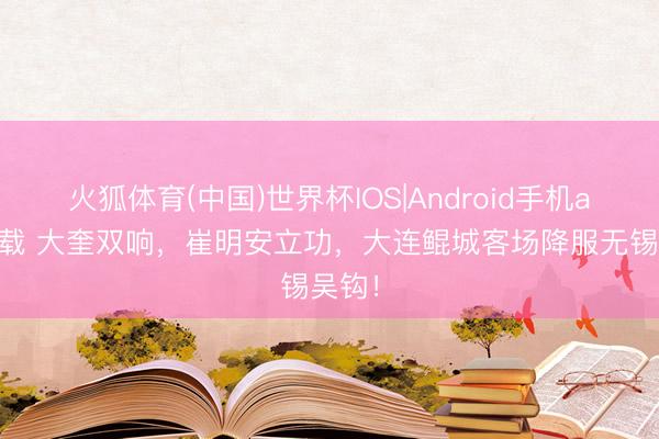 火狐体育(中国)世界杯IOS|Android手机app下载 大奎双响，崔明安立功，大连鲲城客场降服无锡吴钩！