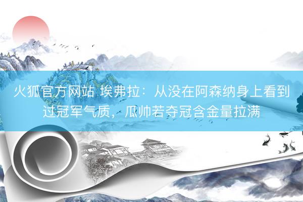 火狐官方网站 埃弗拉：从没在阿森纳身上看到过冠军气质，瓜帅若夺冠含金量拉满