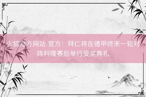 火狐官方网站 官方：拜仁将在德甲终末一轮对阵科隆赛后举行受奖典礼