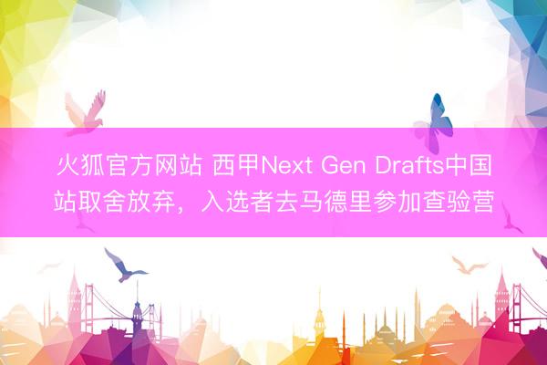 火狐官方网站 西甲Next Gen Drafts中国站取舍放弃，入选者去马德里参加查验营