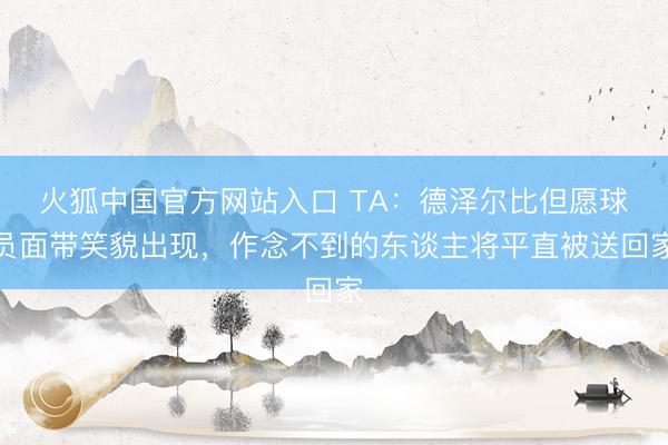 火狐中国官方网站入口 TA：德泽尔比但愿球员面带笑貌出现，作念不到的东谈主将平直被送回家