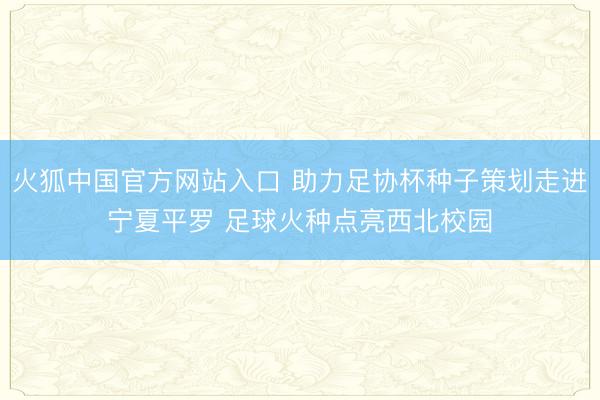 火狐中国官方网站入口 助力足协杯种子策划走进宁夏平罗 足球火种点亮西北校园