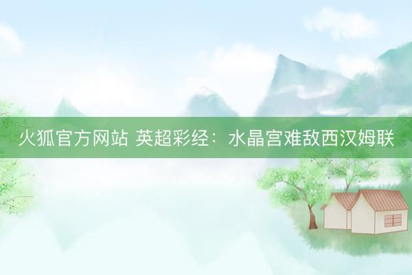 火狐官方网站 英超彩经：水晶宫难敌西汉姆联
