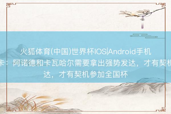 火狐体育(中国)世界杯IOS|Android手机app下载 马卡:阿诺德和卡瓦哈尔需要拿出强势发达,才有契机参加全国杯