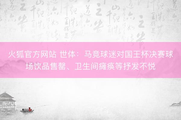火狐官方网站 世体:马竞球迷对国王杯决赛球场饮品售罄、卫生间瘫痪等抒发不悦