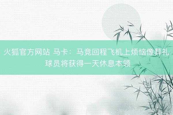 火狐官方网站 马卡：马竞回程飞机上烦恼像葬礼 球员将获得一天休息本领
