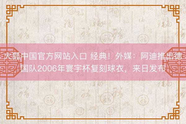 火狐中国官方网站入口 经典！外媒：阿迪推出德国队2006年寰宇杯复刻球衣，来日发布