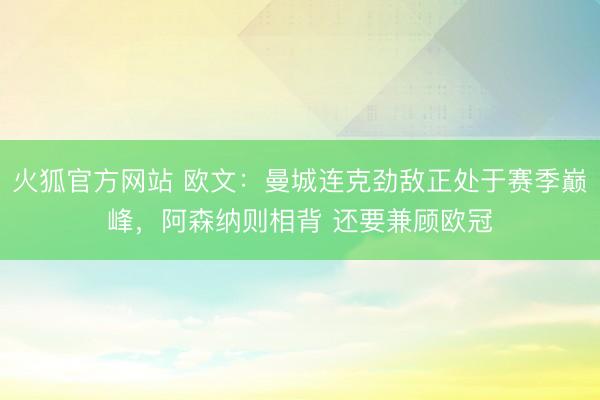 火狐官方网站 欧文：曼城连克劲敌正处于赛季巅峰，阿森纳则相背 还要兼顾欧冠
