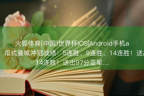火狐体育(中国)世界杯IOS|Android手机app下载 怪物！瓜式曼城冲冠战绩：5连胜、9连胜、14连胜！送出97分亚军…