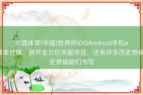 火狐体育(中国)世界杯IOS|Android手机app下载 穆索社媒：拼尽全力仍未能夺冠，还有许多历史恭候咱们书写