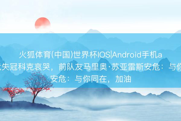 火狐体育(中国)世界杯IOS|Android手机app下载 马竞失冠科克哀哭，前队友马里奥·苏亚雷斯安危：与你同在，加油