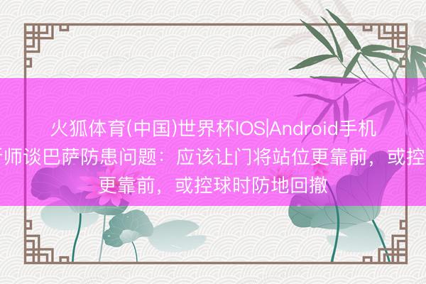 火狐体育(中国)世界杯IOS|Android手机app下载 分析师谈巴萨防患问题：应该让门将站位更靠前，或控球时防地回撤