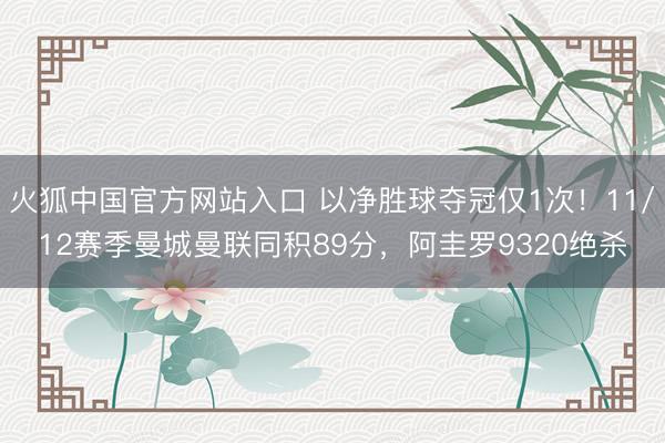 火狐中国官方网站入口 以净胜球夺冠仅1次!11/12赛季曼城曼联同积89分,阿圭罗9320绝杀