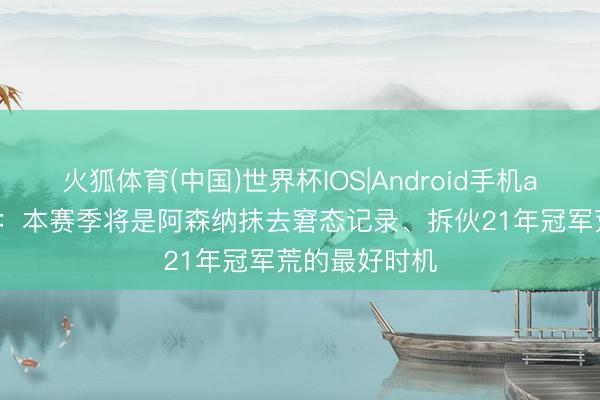 火狐体育(中国)世界杯IOS|Android手机app下载 卫报：本赛季将是阿森纳抹去窘态记录、拆伙21年冠军荒的最好时机
