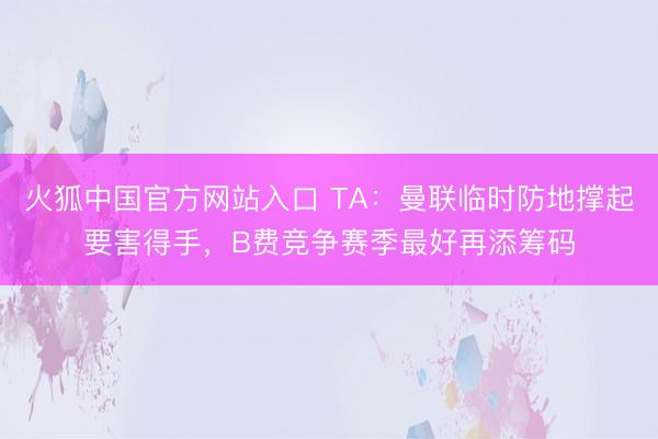 火狐中国官方网站入口 TA:曼联临时防地撑起要害得手,B费竞争赛季最好再添筹码