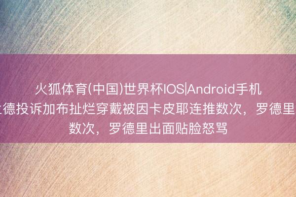 火狐体育(中国)世界杯IOS|Android手机app下载 哈兰德投诉加布扯烂穿戴被因卡皮耶连推数次，<a href=
