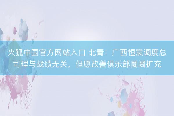 火狐中国官方网站入口 北青:广西恒宸调度总司理与战绩无关,但愿改善俱乐部阛阓扩充