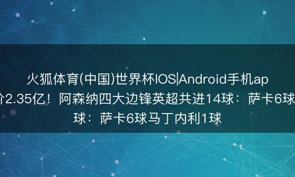 火狐体育(中国)世界杯IOS|Android手机app下载 总身价2.35亿！阿森纳四大边锋英超共进14球：萨卡6球马丁内利1球