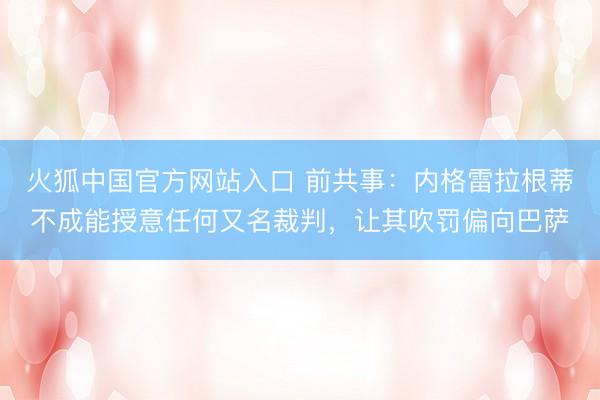 火狐中国官方网站入口 前共事：内格雷拉根蒂不成能授意任何又名裁判，让其吹罚偏向巴萨