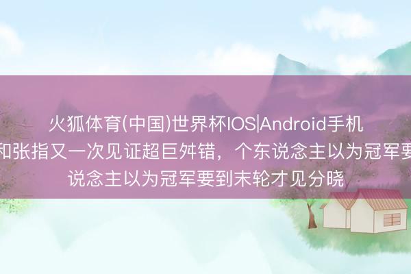 火狐体育(中国)世界杯IOS|Android手机app下载 詹俊：和张指又一次见证超巨舛错，个东说念主以为冠军要到末轮才见分晓