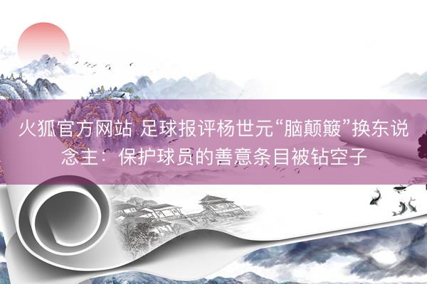 火狐官方网站 足球报评杨世元“脑颠簸”换东说念主：保护球员的善意条目被钻空子