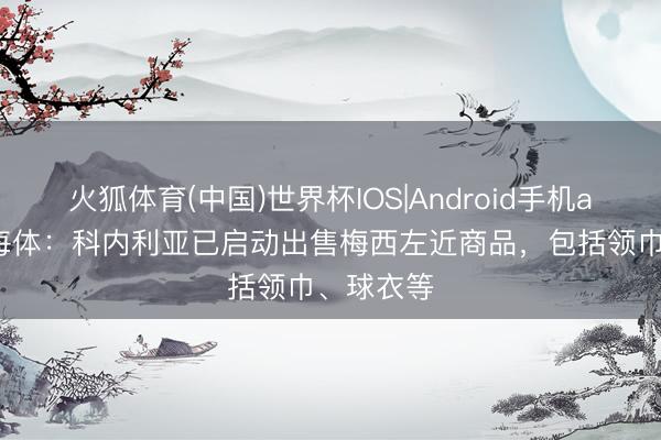 火狐体育(中国)世界杯IOS|Android手机app下载 每体：科内利亚已启动出售梅西左近商品，包括领巾、球衣等