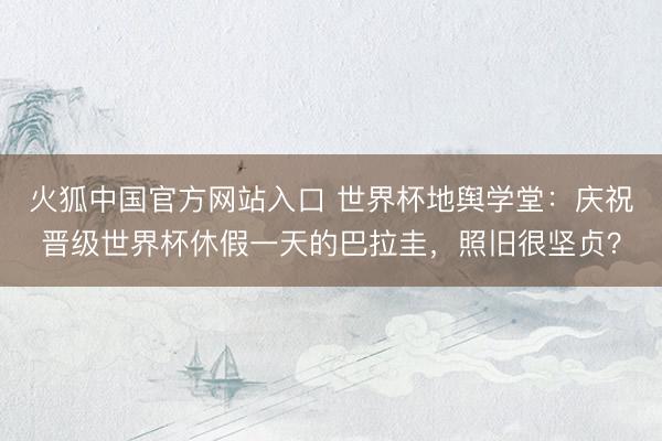 火狐中国官方网站入口 世界杯地舆学堂：庆祝晋级世界杯休假一天的巴拉圭，照旧很坚贞？