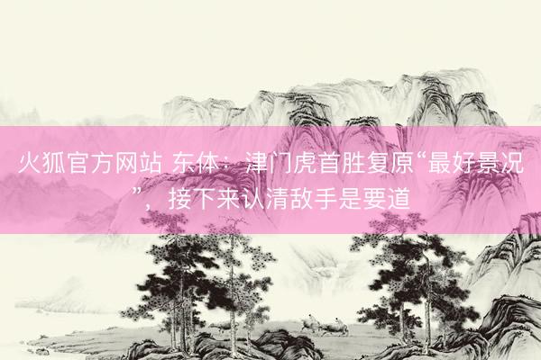 火狐官方网站 东体：津门虎首胜复原“最好景况”，接下来认清敌手是要道