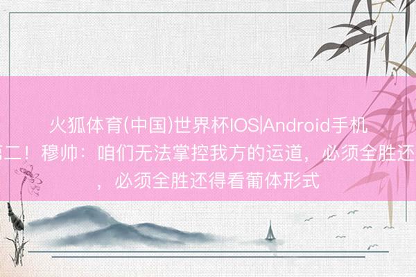 火狐体育(中国)世界杯IOS|Android手机app下载 争第二！穆帅：咱们无法掌控我方的运道，必须全胜还得看葡体形式