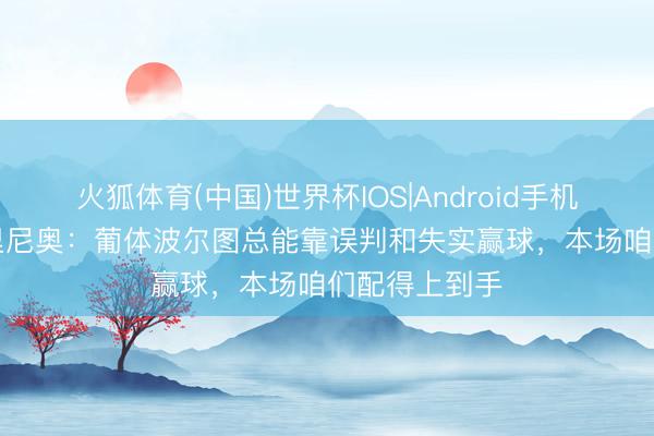 火狐体育(中国)世界杯IOS|Android手机app下载 穆里尼奥:葡体波尔图总能靠误判和失实赢球,本场咱们配得上到手