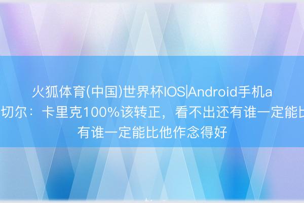 火狐体育(中国)世界杯IOS|Android手机app下载 舒梅切尔：卡里克100%该转正，看不出还有谁一定能比他作念得好