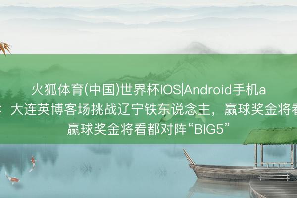 火狐体育(中国)世界杯IOS|Android手机app下载 足球报：大连英博客场挑战辽宁铁东说念主，赢球奖金将看都对阵“BIG5”