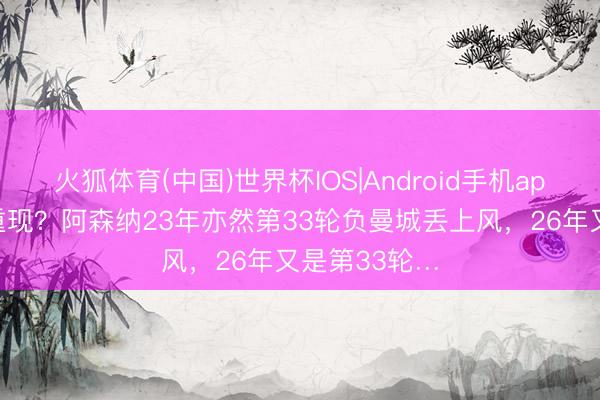 火狐体育(中国)世界杯IOS|Android手机app下载 昨日重现？阿森纳23年亦然第33轮负曼城丢上风，26年又是第33轮…