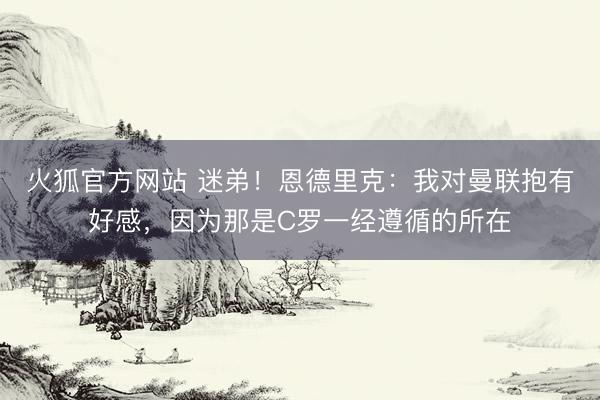 火狐官方网站 迷弟!恩德里克:我对曼联抱有好感,因为那是C罗一经遵循的所在