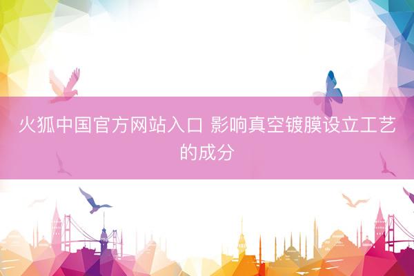 火狐中国官方网站入口 影响真空镀膜设立工艺的成分
