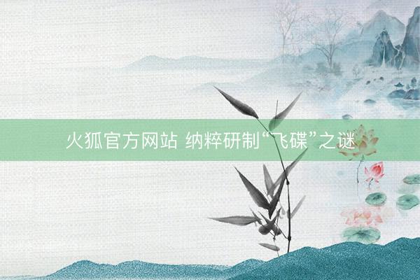 火狐官方网站 纳粹研制“飞碟”之谜